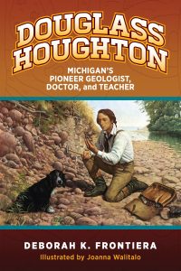 A book cover titled "Douglass Houghton: Michigan’s Pioneer Geologist, Doctor, and Teacher" by Deborah K. Frontiera, illustrated by Joanna Walitalo, featuring an illustration of Houghton examining rocks near a river with a dog.