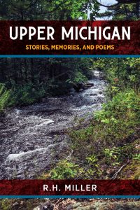 The cover of a book titled "Upper Michigan: Stories, Memories, and Poems" by R.H. Miller. The background features a flowing creek surrounded by dense green vegetation and trees.