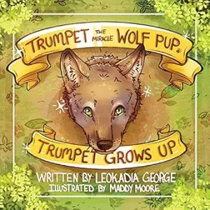 Illustrated cover of the book "Trumpet the Miracle Wolf Pup: Trumpet Grows Up." Features a wolf pup's face surrounded by greenery, with the title in yellow banners. Written by Leokadia George, illustrated by Maddy Moore.